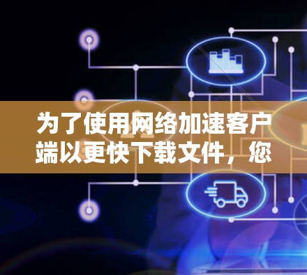 为了使用网络加速客户端以更快下载文件，您可以按照以下步骤进行操作