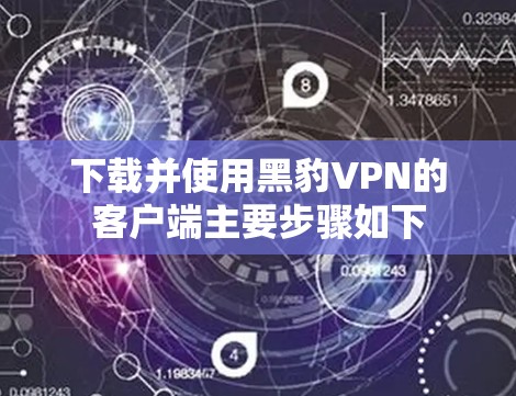 下载并使用黑豹VPN的客户端主要步骤如下