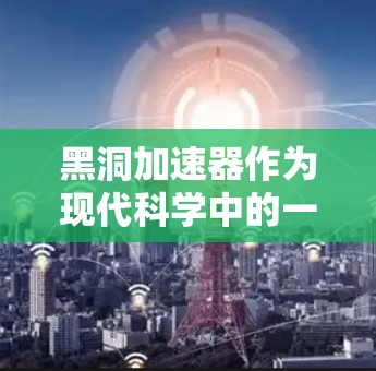 黑洞加速器作为现代科学中的一个重要工具,主要涉及以下几个方面 黑洞加速器作为现代科学中的一个重要工具,主要涉及以下几个方面