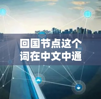 回国节点这个词在中文中通常指的是节点这个词的中文意思，具体含义取决于上下文。以下是几种可能的解释