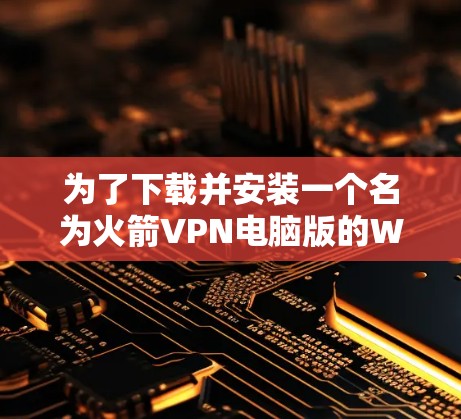 为了下载并安装一个名为火箭VPN电脑版的Windows加速器,您可以按照以下步骤进行 为了下载并安装一个名为火箭VPN电脑版的Windows加速器,您可以按照以下步骤进行