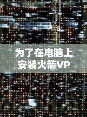 为了在电脑上安装火箭VPN的客户端,您可以按照以下步骤进行 为了在电脑上安装火箭VPN的客户端,您可以按照以下步骤进行