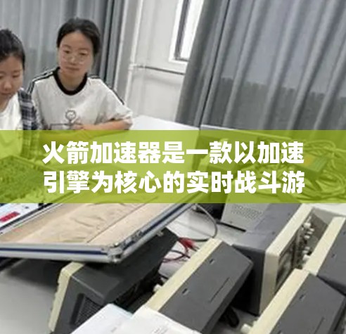 火箭加速器是一款以加速引擎为核心的实时战斗游戏,玩家通过控制引擎输出来改变加速效果,参与战斗并挑战各种关卡。以下是关于这款游戏的详细介绍 火箭加速器是一款以加速引擎为核心的实时战斗游戏,玩家通过控制引擎输出来改变加速效果,参与战斗并挑战各种关卡。以下是关于这款游戏的详细介绍