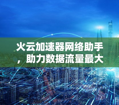 火云加速器网络助手,助力数据流量最大化 火云加速器网络助手,助力数据流量最大化