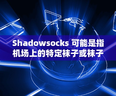 Shadowsocks 可能是指机场上的特定袜子或袜子设计,具体含义可能因地区或品牌而异。以下是一些可能的解释 Shadowsocks 可能是指机场上的特定袜子或袜子设计,具体含义可能因地区或品牌而异。以下是一些可能的解释
