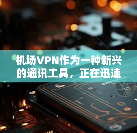 机场VPN作为一种新兴的通讯工具，正在迅速发展，为人们提供了便捷的沟通方式。以下是关于机场VPN的详细探讨