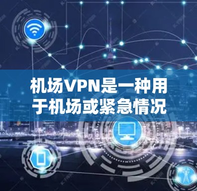 机场VPN是一种用于机场或紧急情况下的VPN服务，通常用于参观博物馆、历史建筑等场景，或进行紧急会议、参观等。以下是关于机场VPN的详细信息