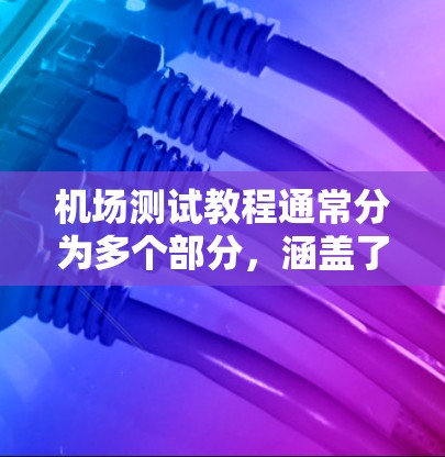 机场测试教程通常分为多个部分，涵盖了机场的基本知识、测试技巧、应急处理以及实际操作等内容。以下是一些常见的机场测试教程的结构和内容