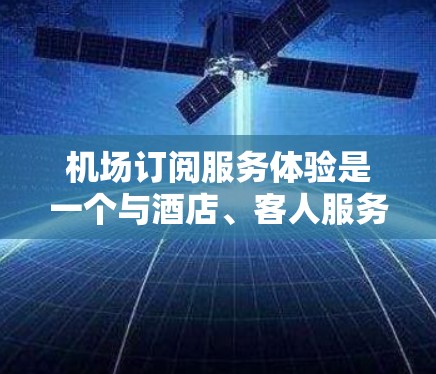 机场订阅服务体验是一个与酒店、客人服务、机场管理等相关的话题。通常,这类服务旨在为客户提供额外的便利、提升体验或增加收入。以下是一些可能的机场订阅服务体验的思考方向和解决方案 机场订阅服务体验是一个与酒店、客人服务、机场管理等相关的话题。通常,这类服务旨在为客户提供额外的便利、提升体验或增加收入。以下是一些可能的机场订阅服务体验的思考方向和解决方案
