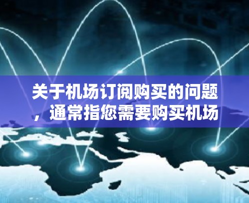 关于机场订阅购买的问题,通常指您需要购买机场卡或某种类型的交通卡。机场卡可以用于出行、支付费用、或者进行其他机场相关的服务。以下是关于机场订阅购买的一些常见问题和解答 关于机场订阅购买的问题,通常指您需要购买机场卡或某种类型的交通卡。机场卡可以用于出行、支付费用、或者进行其他机场相关的服务。以下是关于机场订阅购买的一些常见问题和解答