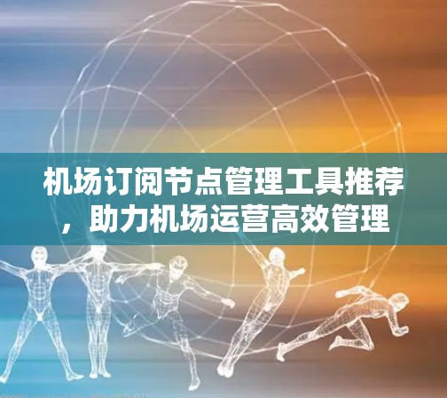 机场订阅节点管理工具推荐,助力机场运营高效管理 机场订阅节点管理工具推荐,助力机场运营高效管理