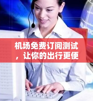 机场免费订阅测试,让你的出行更便捷! 机场免费订阅测试,让你的出行更便捷!