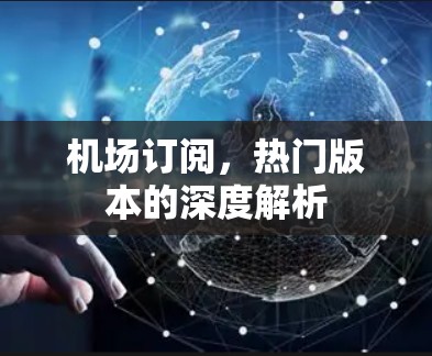 机场订阅,热门版本的深度解析 机场订阅,热门版本的深度解析