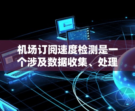 机场订阅速度检测是一个涉及数据收集、处理、分析和应用的复杂问题,可以通过以下步骤逐步解决 机场订阅速度检测是一个涉及数据收集、处理、分析和应用的复杂问题,可以通过以下步骤逐步解决