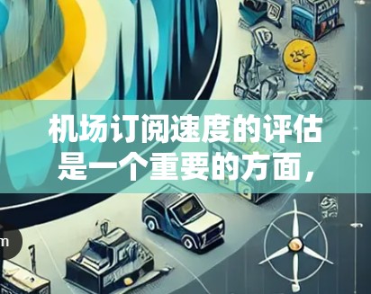 机场订阅速度的评估是一个重要的方面,可以帮助你了解客户的使用习惯和满意度。以下是一些关键步骤和方法 机场订阅速度的评估是一个重要的方面,可以帮助你了解客户的使用习惯和满意度。以下是一些关键步骤和方法