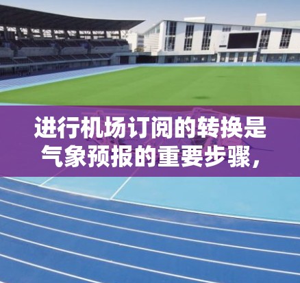 进行机场订阅的转换是气象预报的重要步骤,以下是详细的步骤指南 进行机场订阅的转换是气象预报的重要步骤,以下是详细的步骤指南