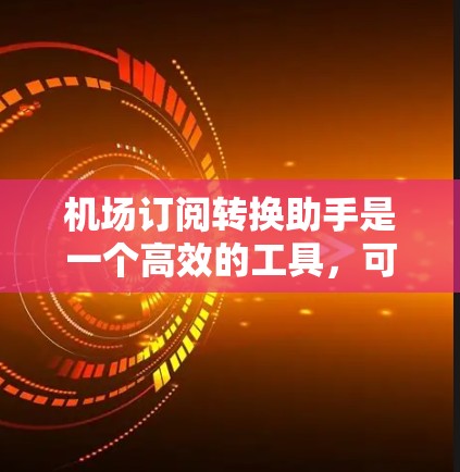 机场订阅转换助手是一个高效的工具,可以帮助机场优化邮件营销,减少浪费。以下是使用该助手的具体步骤和技巧 机场订阅转换助手是一个高效的工具,可以帮助机场优化邮件营销,减少浪费。以下是使用该助手的具体步骤和技巧