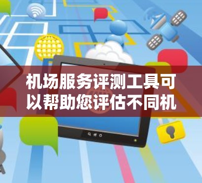 机场服务评测工具可以帮助您评估不同机场的服务质量,了解其便利性、舒适度、服务效率等。以下是一些常用的机场服务评测工具,您可以根据自己的需求选择 机场服务评测工具可以帮助您评估不同机场的服务质量,了解其便利性、舒适度、服务效率等。以下是一些常用的机场服务评测工具,您可以根据自己的需求选择