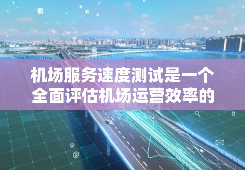 机场服务速度测试是一个全面评估机场运营效率的关键活动,包括模拟不同飞行环境下的设备和人员响应。以下是对该主题的详细分析和总结 机场服务速度测试是一个全面评估机场运营效率的关键活动,包括模拟不同飞行环境下的设备和人员响应。以下是对该主题的详细分析和总结