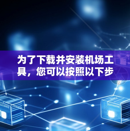 为了下载并安装机场工具,您可以按照以下步骤操作 为了下载并安装机场工具,您可以按照以下步骤操作