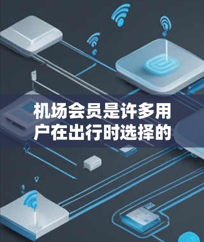 机场会员是许多用户在出行时选择的高端服务,通常包括机场会员卡和机场在线服务。以下是对如何通过机场会员购买飞机票和行李的详细说明 机场会员是许多用户在出行时选择的高端服务,通常包括机场会员卡和机场在线服务。以下是对如何通过机场会员购买飞机票和行李的详细说明