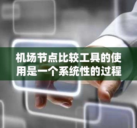 机场节点比较工具的使用是一个系统性的过程,涉及多个步骤和考虑因素。以下是详细的步骤指南 机场节点比较工具的使用是一个系统性的过程,涉及多个步骤和考虑因素。以下是详细的步骤指南