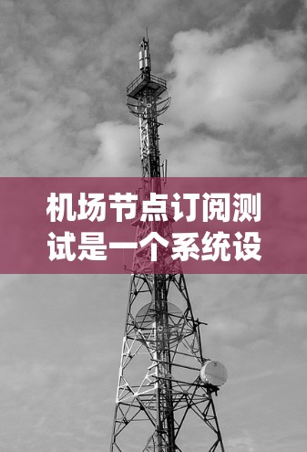 机场节点订阅测试是一个系统设计和实施的过程，旨在确保机场设备（如服务器、终端设备等）能够正确订阅到特定的网络服务。以下是一个详细的步骤说明