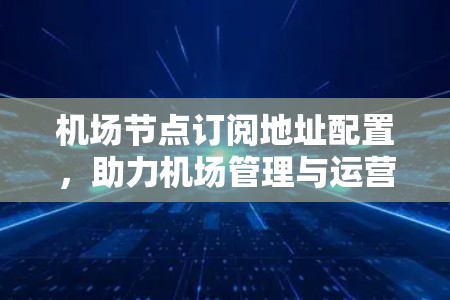 机场节点订阅地址配置,助力机场管理与运营优化 机场节点订阅地址配置,助力机场管理与运营优化