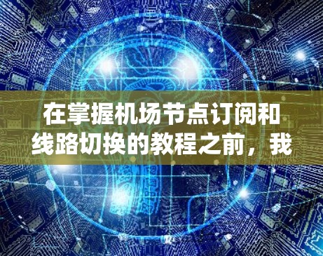 在掌握机场节点订阅和线路切换的教程之前,我们可以按照以下步骤系统学习和实践,以确保全面理解和应用这些概念 在掌握机场节点订阅和线路切换的教程之前,我们可以按照以下步骤系统学习和实践,以确保全面理解和应用这些概念