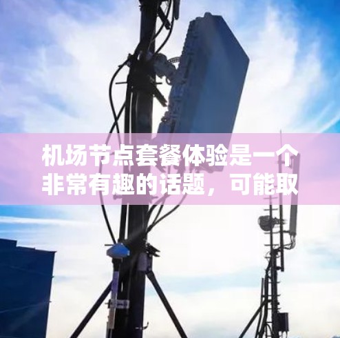 机场节点套餐体验是一个非常有趣的话题，可能取决于你的时间、预算、目标人群和偏好。以下是一些通用的机场节点套餐体验建议，涵盖餐饮、购物、住宿、交通等多方面的体验