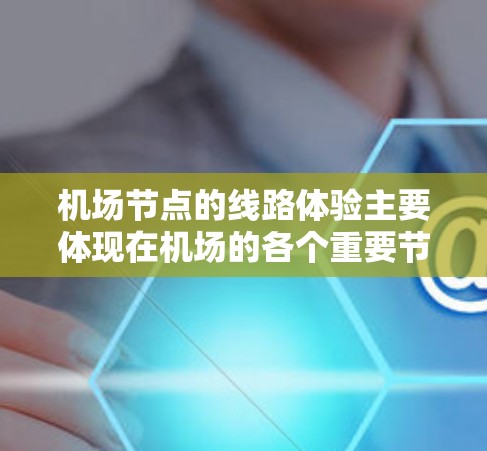 机场节点的线路体验主要体现在机场的各个重要节点之间的交通连接、运行效率以及乘客的等待情况。以下是一些常见的问题和体验