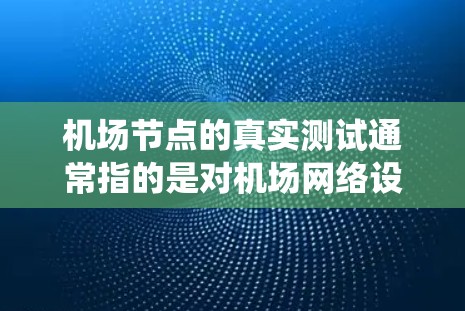 机场节点的真实测试通常指的是对机场网络设备、设施或系统进行实际运行和测试的活动。这种测试旨在确保机场网络的可靠性和安全性，以满足用户或运营者的实际需求。以下是一些常见的机场节点测试内容和步骤