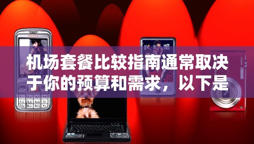 机场套餐比较指南通常取决于你的预算和需求,以下是一些常见的机场套餐推荐,供你参考 机场套餐比较指南通常取决于你的预算和需求,以下是一些常见的机场套餐推荐,供你参考