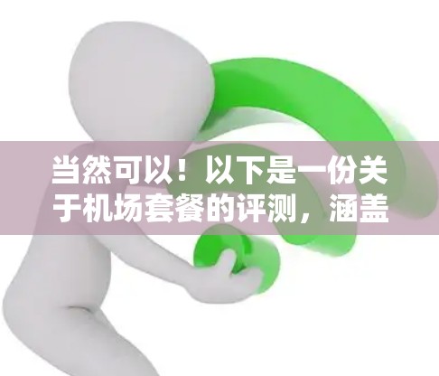 当然可以!以下是一份关于机场套餐的评测,涵盖预算分析、服务特点、体验评价以及实际案例,帮助您更好地选择合适的机场套餐 当然可以!以下是一份关于机场套餐的评测,涵盖预算分析、服务特点、体验评价以及实际案例,帮助您更好地选择合适的机场套餐