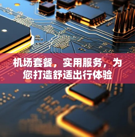 机场套餐,实用服务,为您打造舒适出行体验 机场套餐,实用服务,为您打造舒适出行体验