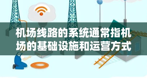 机场线路的系统通常指机场的基础设施和运营方式,包括以下几个主要部分 机场线路的系统通常指机场的基础设施和运营方式,包括以下几个主要部分