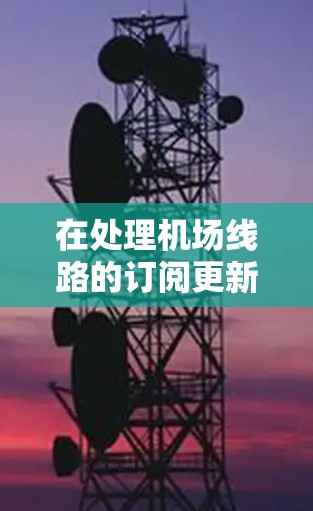 在处理机场线路的订阅更新时,您可以按照以下步骤进行操作。请注意,具体操作可能会因地点和平台的不同而有所不同,因此建议您根据自己的具体情况参考当地的具体流程 在处理机场线路的订阅更新时,您可以按照以下步骤进行操作。请注意,具体操作可能会因地点和平台的不同而有所不同,因此建议您根据自己的具体情况参考当地的具体流程