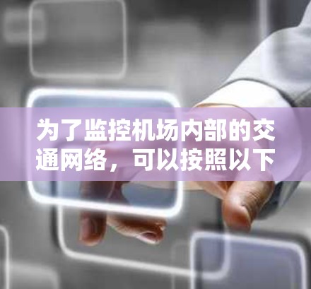 为了监控机场内部的交通网络,可以按照以下步骤进行 为了监控机场内部的交通网络,可以按照以下步骤进行