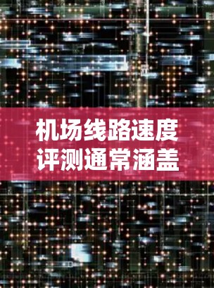 机场线路速度评测通常涵盖地面交通的运行时间、延误、乘客满意度等指标。以下是一些常见的机场及其地面交通速度的表现 机场线路速度评测通常涵盖地面交通的运行时间、延误、乘客满意度等指标。以下是一些常见的机场及其地面交通速度的表现
