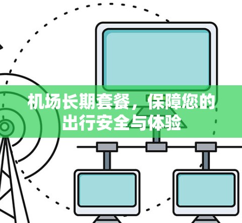 机场长期套餐,保障您的出行安全与体验 机场长期套餐,保障您的出行安全与体验