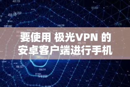 要使用 极光VPN 的安卓客户端进行手机翻墙,您可以按照以下步骤操作 要使用 极光VPN 的安卓客户端进行手机翻墙,您可以按照以下步骤操作