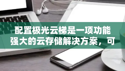 配置极光云梯是一项功能强大的云存储解决方案,可以帮助用户高效管理文件。以下是一个详细的步骤指南,帮助您顺利配置极光云梯 配置极光云梯是一项功能强大的云存储解决方案,可以帮助用户高效管理文件。以下是一个详细的步骤指南,帮助您顺利配置极光云梯
