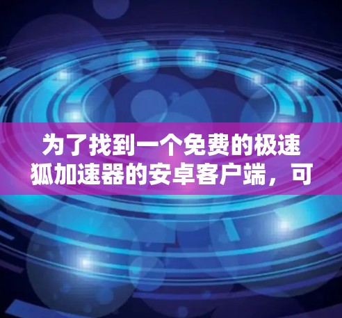 为了找到一个免费的极速狐加速器的安卓客户端,可以按照以下步骤进行 为了找到一个免费的极速狐加速器的安卓客户端,可以按照以下步骤进行