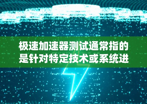 极速加速器测试通常指的是针对特定技术或系统进行加速测试,以评估其性能或优化速度的方法。以下是一些可能相关的信息和解释 极速加速器测试通常指的是针对特定技术或系统进行加速测试,以评估其性能或优化速度的方法。以下是一些可能相关的信息和解释