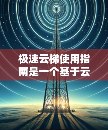 极速云梯使用指南是一个基于云梯技术的导航工具,旨在帮助用户在项目内部高效移动。以下是一些实用的使用指南,供您参考 极速云梯使用指南是一个基于云梯技术的导航工具,旨在帮助用户在项目内部高效移动。以下是一些实用的使用指南,供您参考