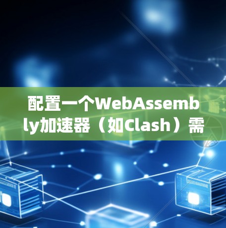 配置一个WebAssembly加速器(如Clash)需要遵循以下步骤,确保每个部分都正确设置 配置一个WebAssembly加速器(如Clash)需要遵循以下步骤,确保每个部分都正确设置