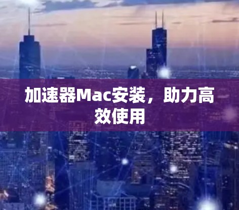 加速器Mac安装,助力高效使用 加速器Mac安装,助力高效使用