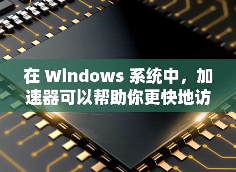 在 Windows 系统中,加速器可以帮助你更快地访问网站、下载文件、进行其他网络操作。以下是几个常见的 Windows 加速器及其使用方法 在 Windows 系统中,加速器可以帮助你更快地访问网站、下载文件、进行其他网络操作。以下是几个常见的 Windows 加速器及其使用方法