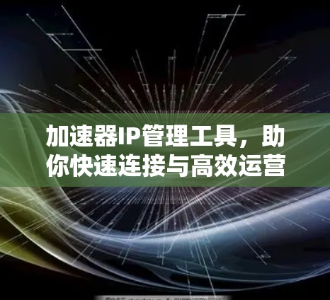 加速器IP管理工具,助你快速连接与高效运营 加速器IP管理工具,助你快速连接与高效运营