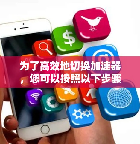 为了高效地切换加速器,您可以按照以下步骤操作 为了高效地切换加速器,您可以按照以下步骤操作